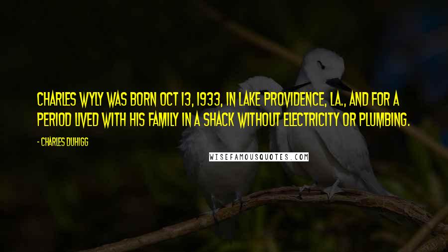 Charles Duhigg Quotes: Charles Wyly was born Oct 13, 1933, in Lake Providence, La., and for a period lived with his family in a shack without electricity or plumbing.