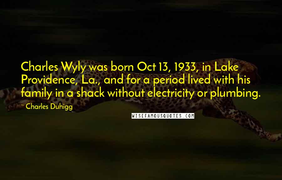 Charles Duhigg Quotes: Charles Wyly was born Oct 13, 1933, in Lake Providence, La., and for a period lived with his family in a shack without electricity or plumbing.