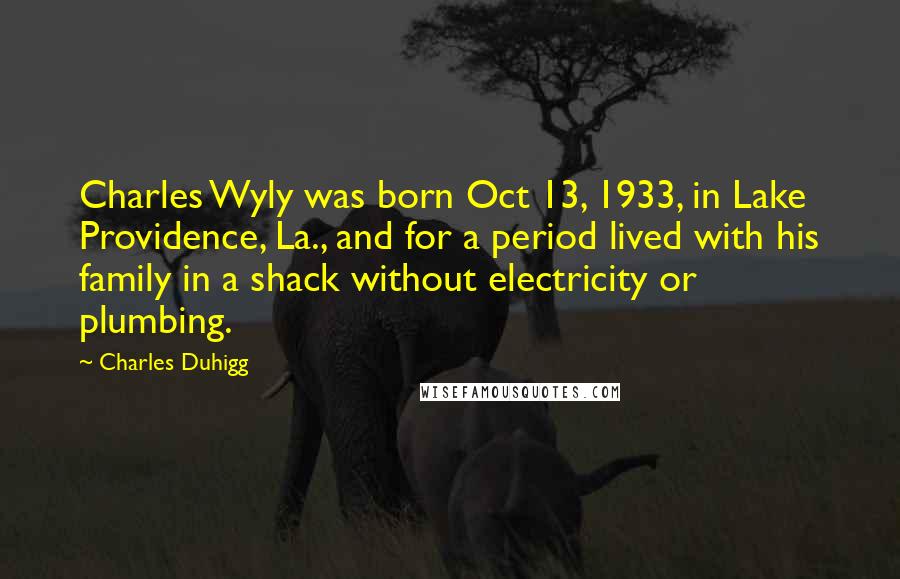 Charles Duhigg Quotes: Charles Wyly was born Oct 13, 1933, in Lake Providence, La., and for a period lived with his family in a shack without electricity or plumbing.