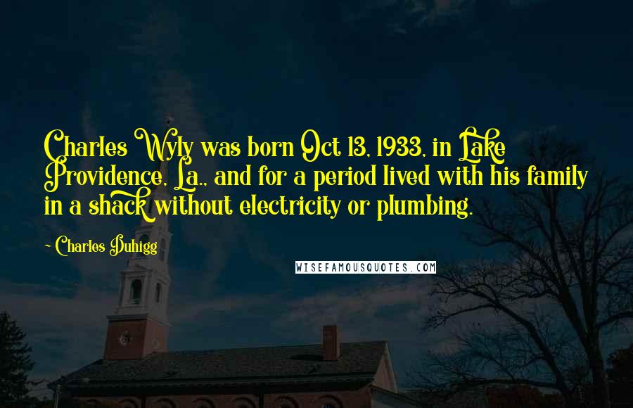 Charles Duhigg Quotes: Charles Wyly was born Oct 13, 1933, in Lake Providence, La., and for a period lived with his family in a shack without electricity or plumbing.