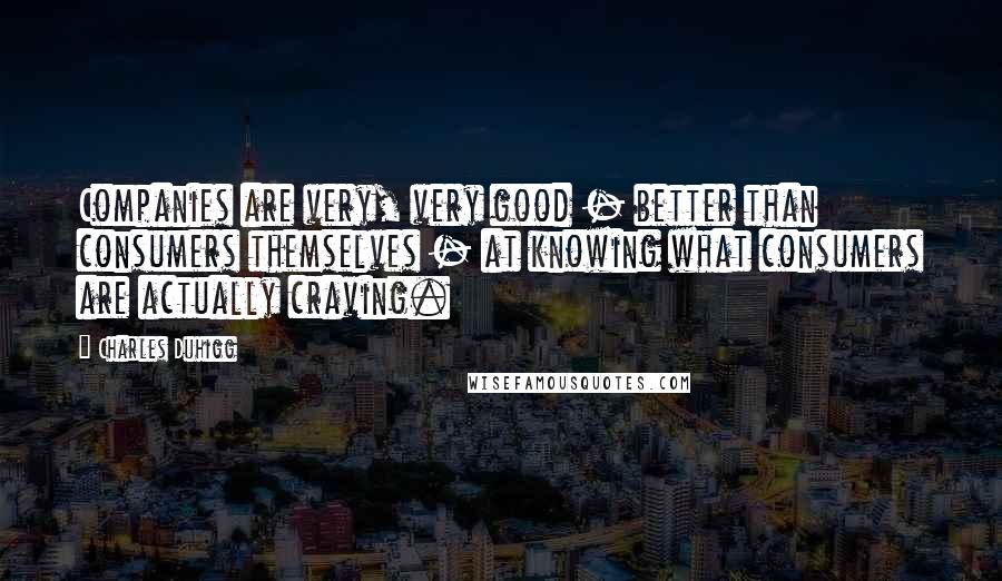 Charles Duhigg Quotes: Companies are very, very good - better than consumers themselves - at knowing what consumers are actually craving.