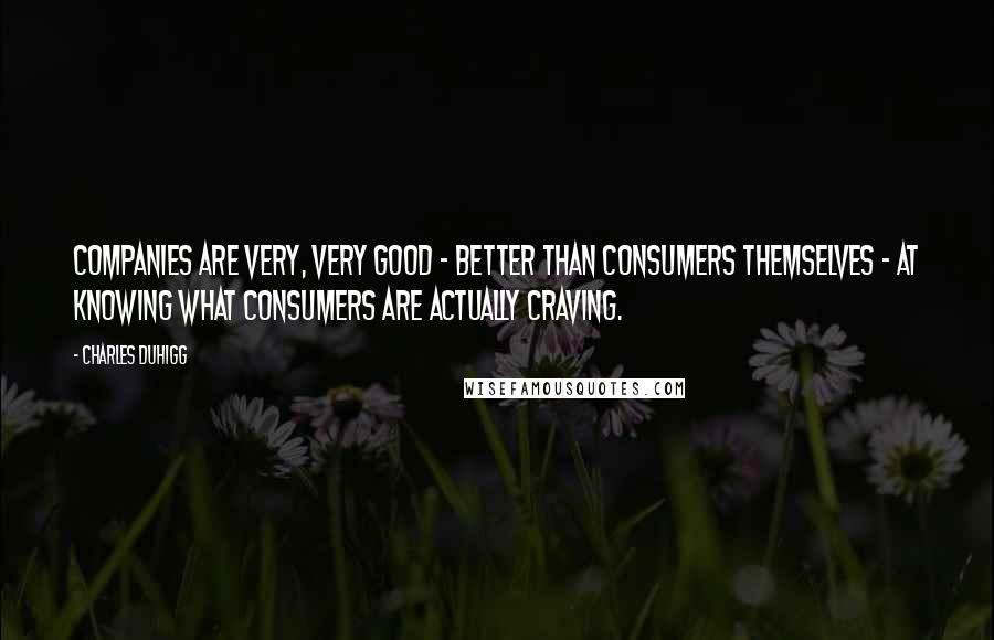 Charles Duhigg Quotes: Companies are very, very good - better than consumers themselves - at knowing what consumers are actually craving.