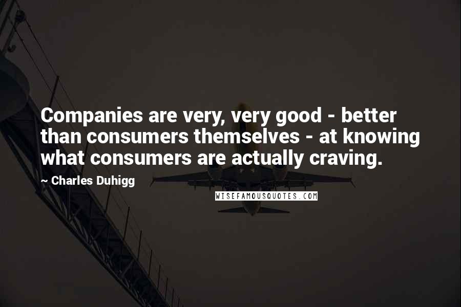 Charles Duhigg Quotes: Companies are very, very good - better than consumers themselves - at knowing what consumers are actually craving.