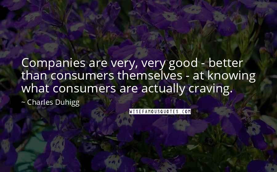 Charles Duhigg Quotes: Companies are very, very good - better than consumers themselves - at knowing what consumers are actually craving.