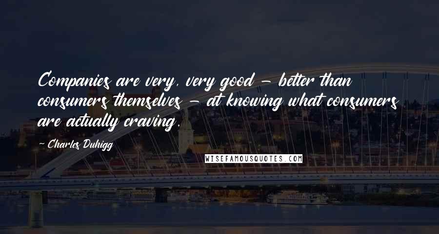 Charles Duhigg Quotes: Companies are very, very good - better than consumers themselves - at knowing what consumers are actually craving.