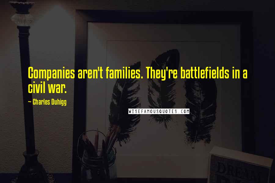 Charles Duhigg Quotes: Companies aren't families. They're battlefields in a civil war.