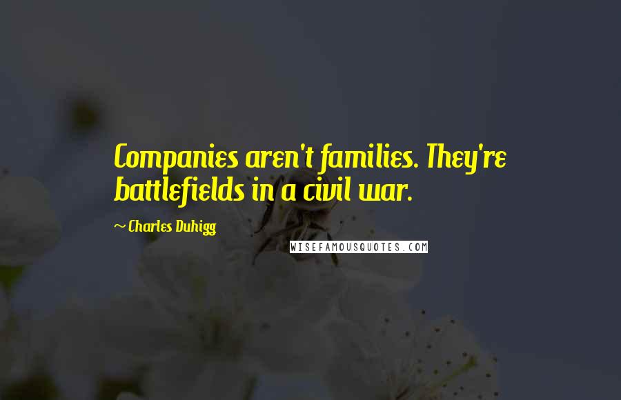 Charles Duhigg Quotes: Companies aren't families. They're battlefields in a civil war.