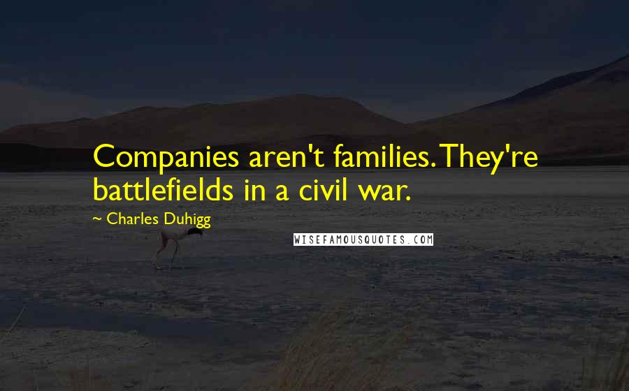 Charles Duhigg Quotes: Companies aren't families. They're battlefields in a civil war.