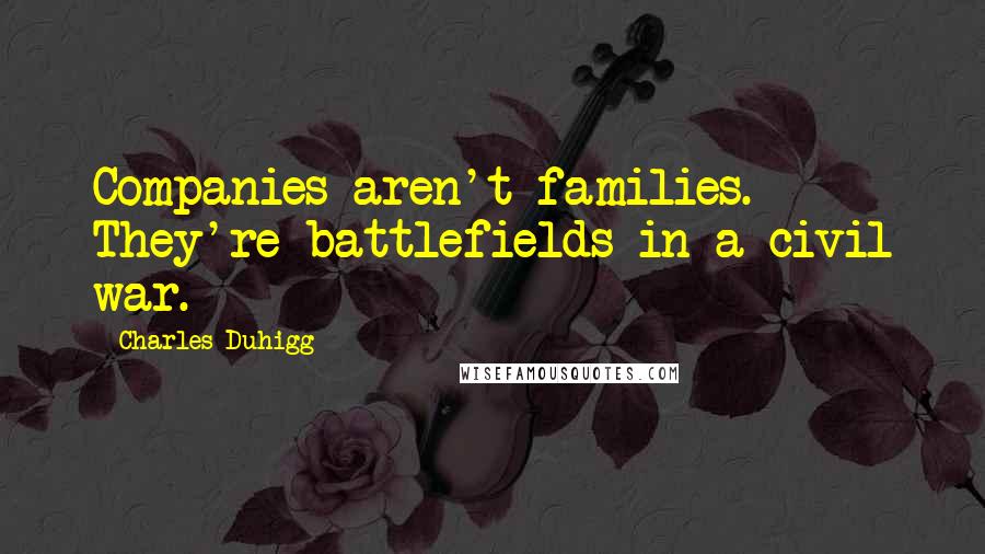 Charles Duhigg Quotes: Companies aren't families. They're battlefields in a civil war.