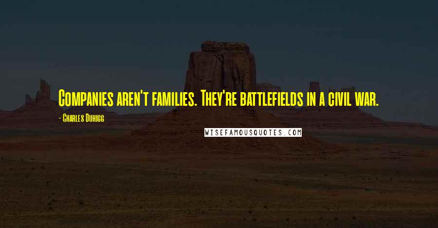 Charles Duhigg Quotes: Companies aren't families. They're battlefields in a civil war.
