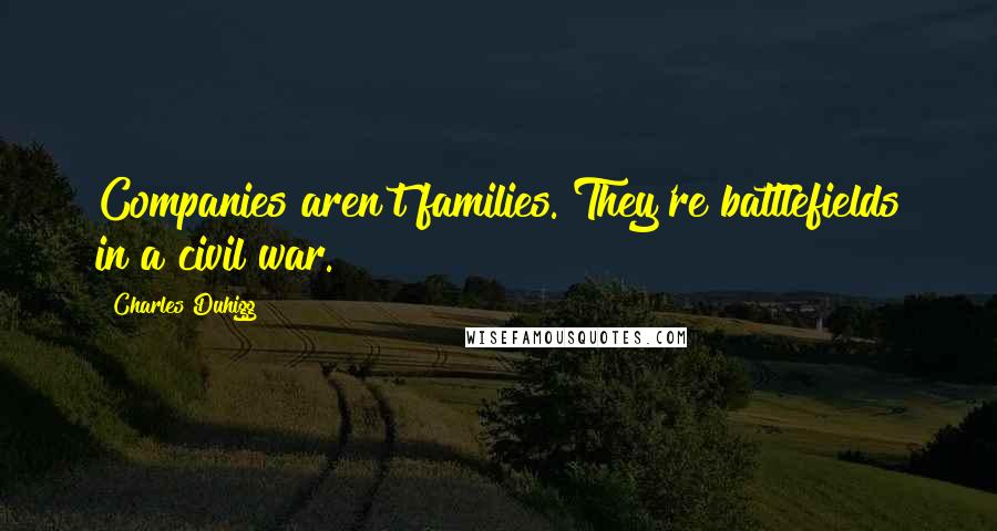 Charles Duhigg Quotes: Companies aren't families. They're battlefields in a civil war.