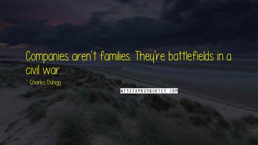 Charles Duhigg Quotes: Companies aren't families. They're battlefields in a civil war.