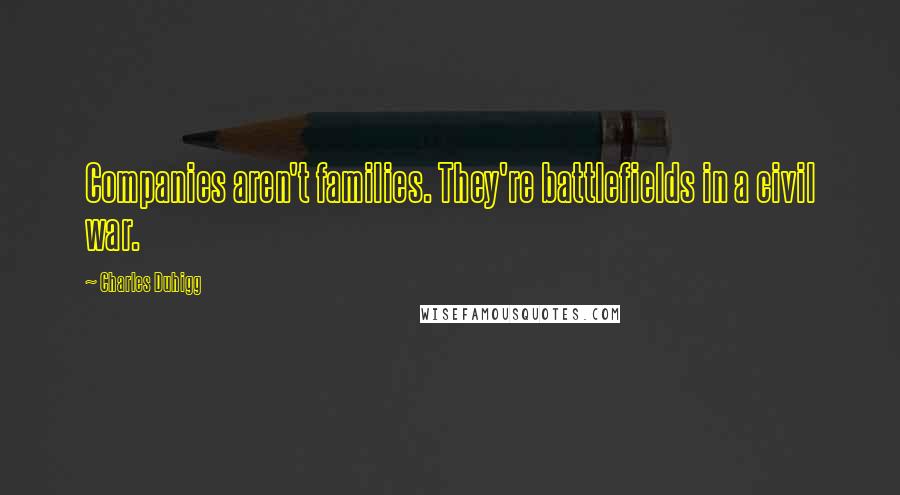 Charles Duhigg Quotes: Companies aren't families. They're battlefields in a civil war.