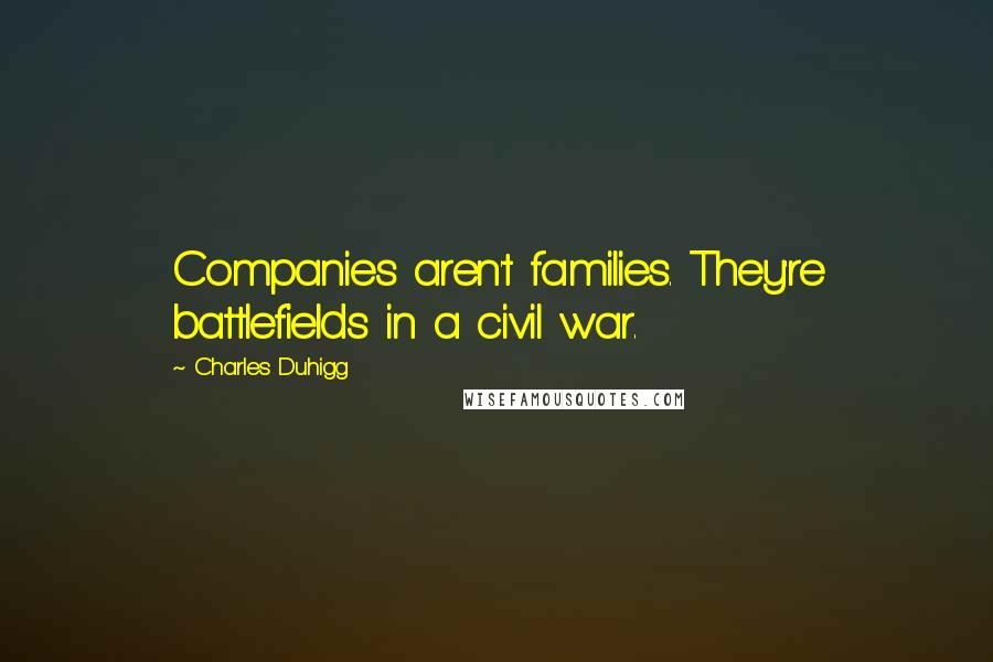 Charles Duhigg Quotes: Companies aren't families. They're battlefields in a civil war.
