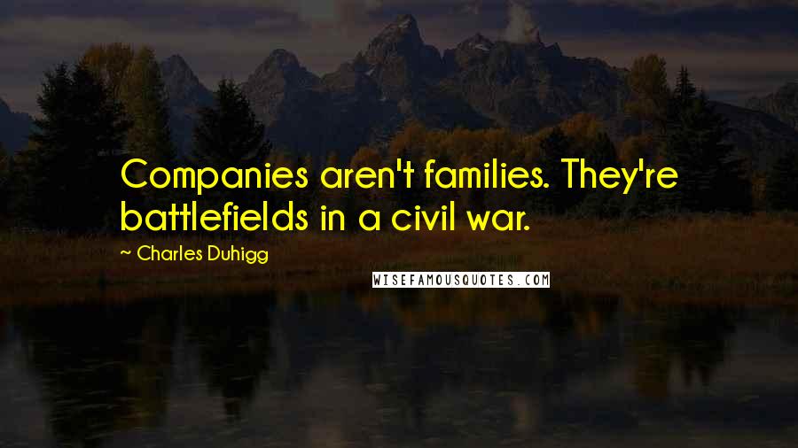 Charles Duhigg Quotes: Companies aren't families. They're battlefields in a civil war.