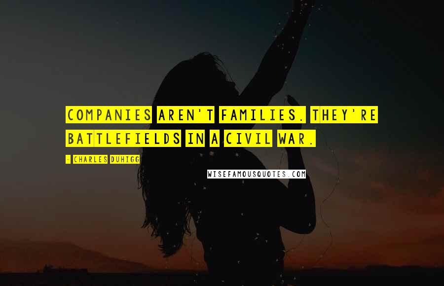 Charles Duhigg Quotes: Companies aren't families. They're battlefields in a civil war.