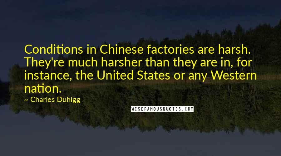 Charles Duhigg Quotes: Conditions in Chinese factories are harsh. They're much harsher than they are in, for instance, the United States or any Western nation.