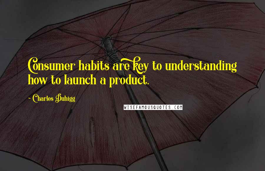 Charles Duhigg Quotes: Consumer habits are key to understanding how to launch a product.