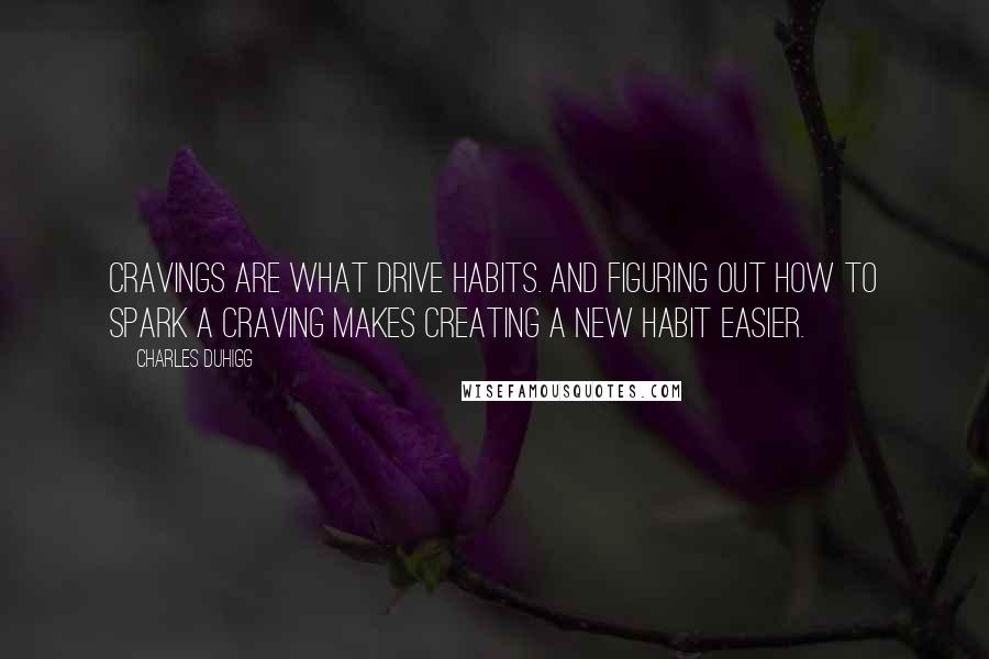 Charles Duhigg Quotes: Cravings are what drive habits. And figuring out how to spark a craving makes creating a new habit easier.