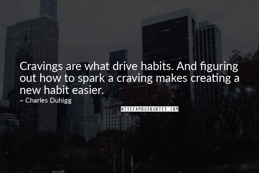 Charles Duhigg Quotes: Cravings are what drive habits. And figuring out how to spark a craving makes creating a new habit easier.