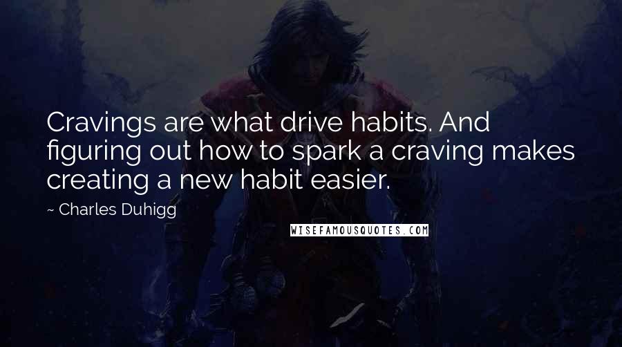 Charles Duhigg Quotes: Cravings are what drive habits. And figuring out how to spark a craving makes creating a new habit easier.