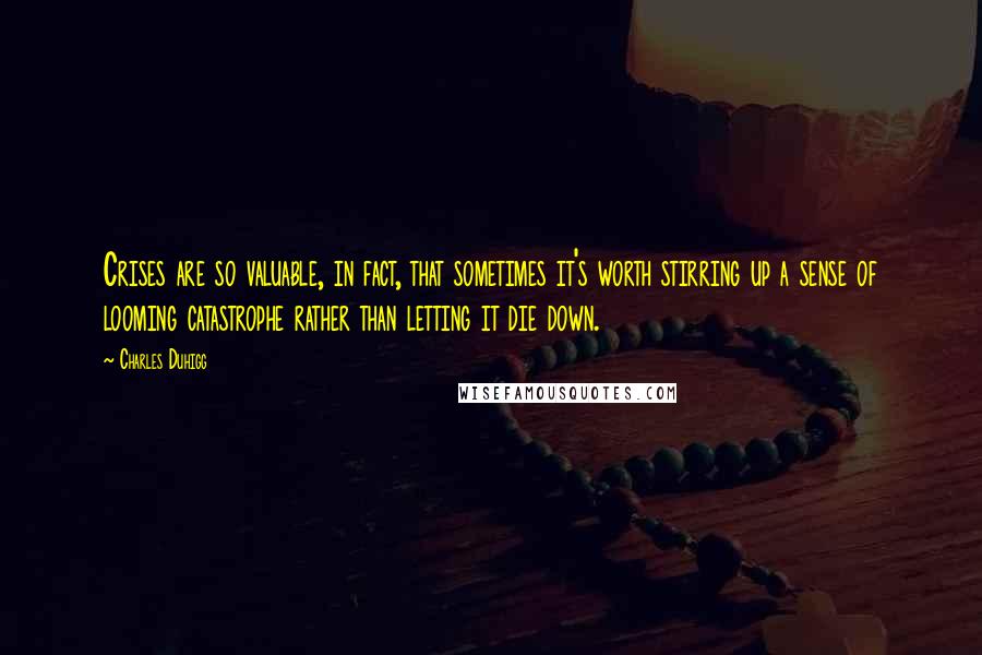Charles Duhigg Quotes: Crises are so valuable, in fact, that sometimes it's worth stirring up a sense of looming catastrophe rather than letting it die down.