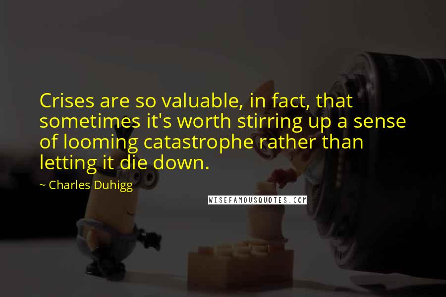 Charles Duhigg Quotes: Crises are so valuable, in fact, that sometimes it's worth stirring up a sense of looming catastrophe rather than letting it die down.