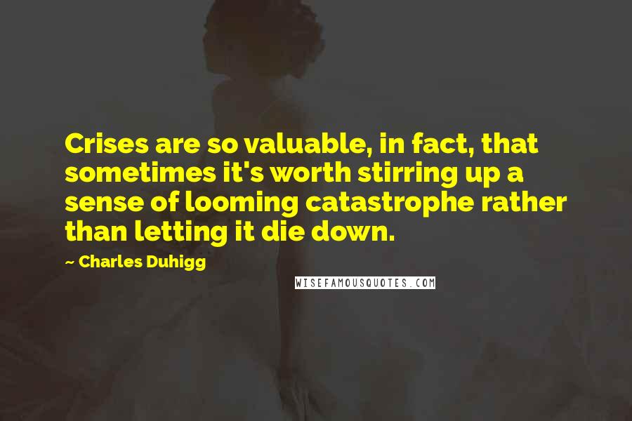 Charles Duhigg Quotes: Crises are so valuable, in fact, that sometimes it's worth stirring up a sense of looming catastrophe rather than letting it die down.