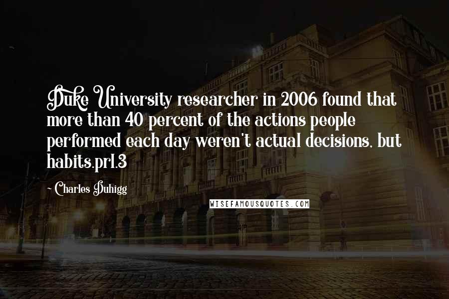 Charles Duhigg Quotes: Duke University researcher in 2006 found that more than 40 percent of the actions people performed each day weren't actual decisions, but habits.prl.3