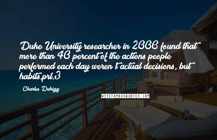 Charles Duhigg Quotes: Duke University researcher in 2006 found that more than 40 percent of the actions people performed each day weren't actual decisions, but habits.prl.3