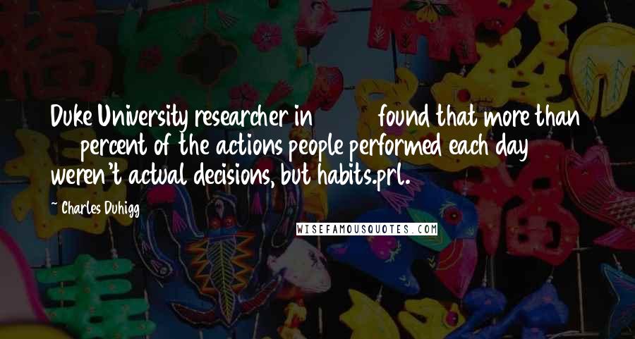 Charles Duhigg Quotes: Duke University researcher in 2006 found that more than 40 percent of the actions people performed each day weren't actual decisions, but habits.prl.3