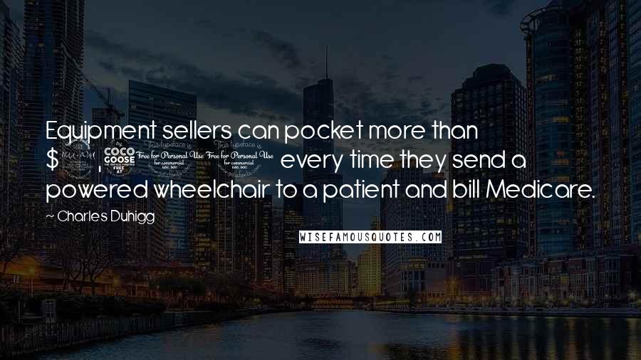 Charles Duhigg Quotes: Equipment sellers can pocket more than $2,500 every time they send a powered wheelchair to a patient and bill Medicare.