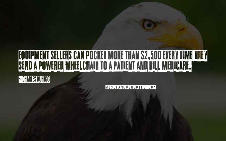 Charles Duhigg Quotes: Equipment sellers can pocket more than $2,500 every time they send a powered wheelchair to a patient and bill Medicare.