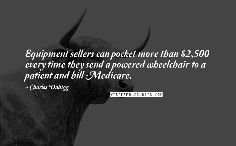 Charles Duhigg Quotes: Equipment sellers can pocket more than $2,500 every time they send a powered wheelchair to a patient and bill Medicare.