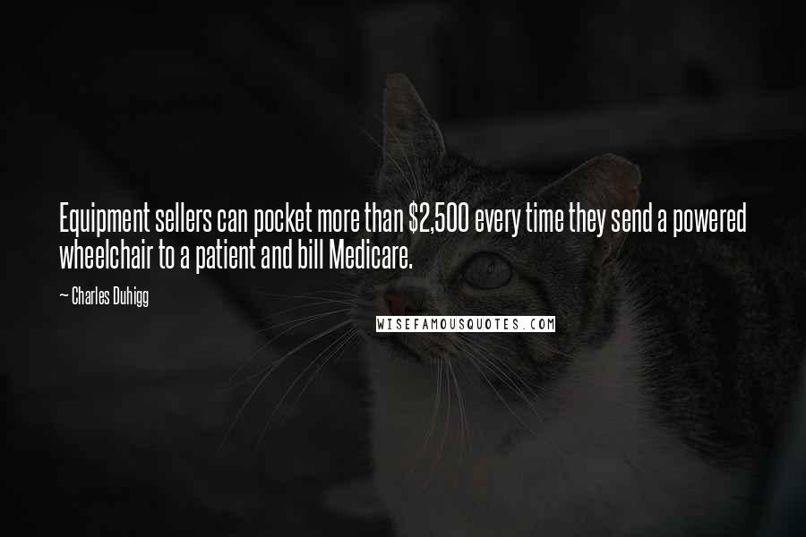 Charles Duhigg Quotes: Equipment sellers can pocket more than $2,500 every time they send a powered wheelchair to a patient and bill Medicare.