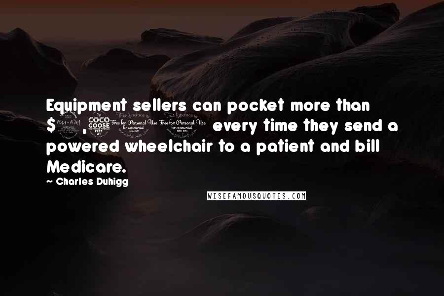 Charles Duhigg Quotes: Equipment sellers can pocket more than $2,500 every time they send a powered wheelchair to a patient and bill Medicare.