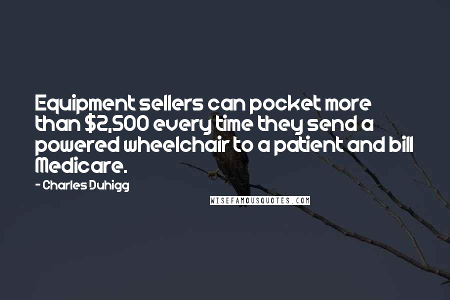 Charles Duhigg Quotes: Equipment sellers can pocket more than $2,500 every time they send a powered wheelchair to a patient and bill Medicare.