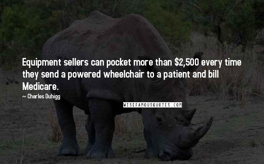 Charles Duhigg Quotes: Equipment sellers can pocket more than $2,500 every time they send a powered wheelchair to a patient and bill Medicare.