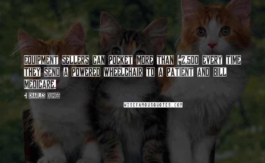 Charles Duhigg Quotes: Equipment sellers can pocket more than $2,500 every time they send a powered wheelchair to a patient and bill Medicare.