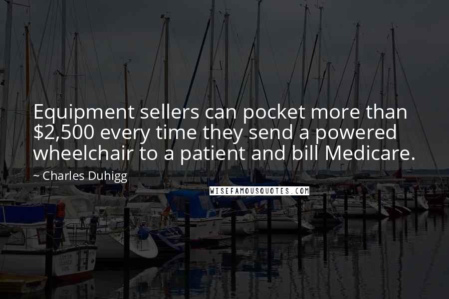 Charles Duhigg Quotes: Equipment sellers can pocket more than $2,500 every time they send a powered wheelchair to a patient and bill Medicare.