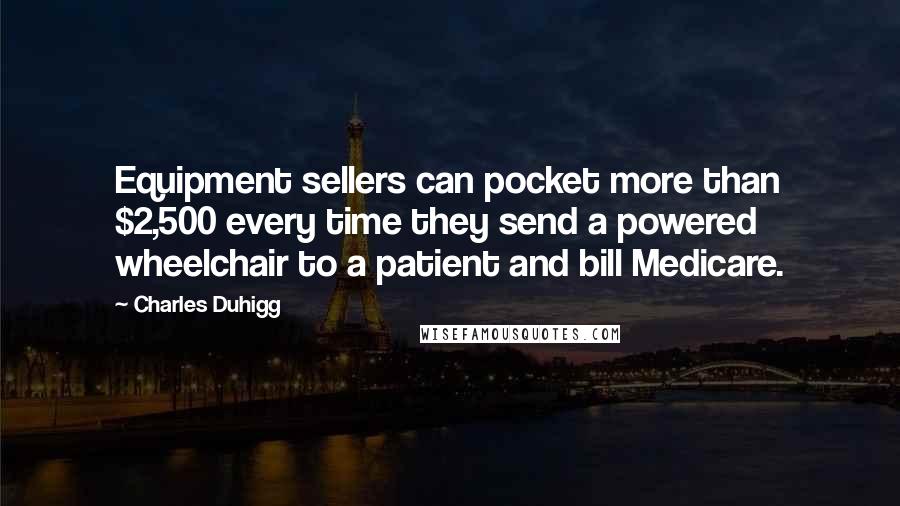 Charles Duhigg Quotes: Equipment sellers can pocket more than $2,500 every time they send a powered wheelchair to a patient and bill Medicare.