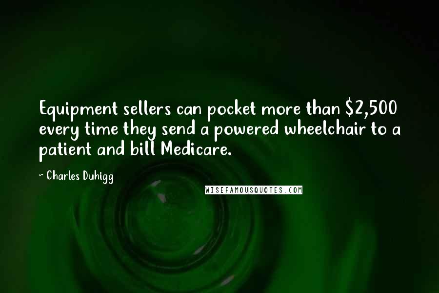 Charles Duhigg Quotes: Equipment sellers can pocket more than $2,500 every time they send a powered wheelchair to a patient and bill Medicare.