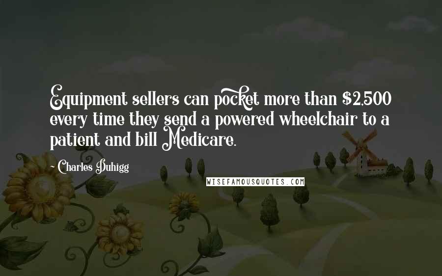 Charles Duhigg Quotes: Equipment sellers can pocket more than $2,500 every time they send a powered wheelchair to a patient and bill Medicare.