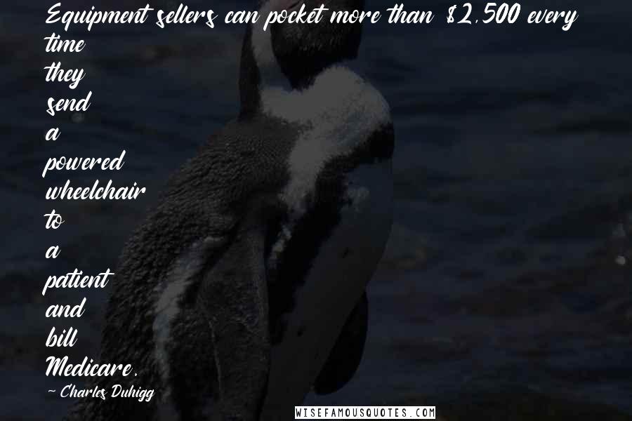Charles Duhigg Quotes: Equipment sellers can pocket more than $2,500 every time they send a powered wheelchair to a patient and bill Medicare.
