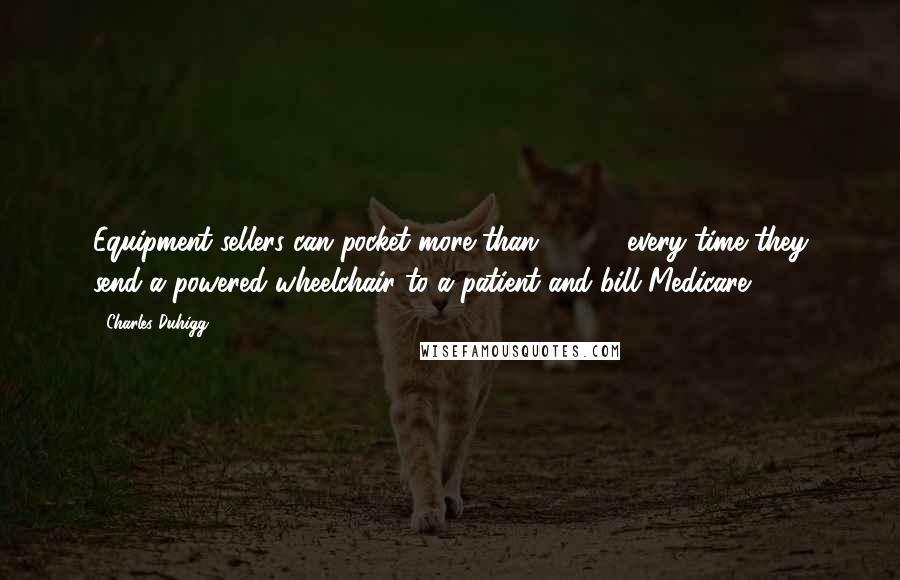 Charles Duhigg Quotes: Equipment sellers can pocket more than $2,500 every time they send a powered wheelchair to a patient and bill Medicare.