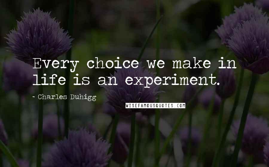Charles Duhigg Quotes: Every choice we make in life is an experiment.