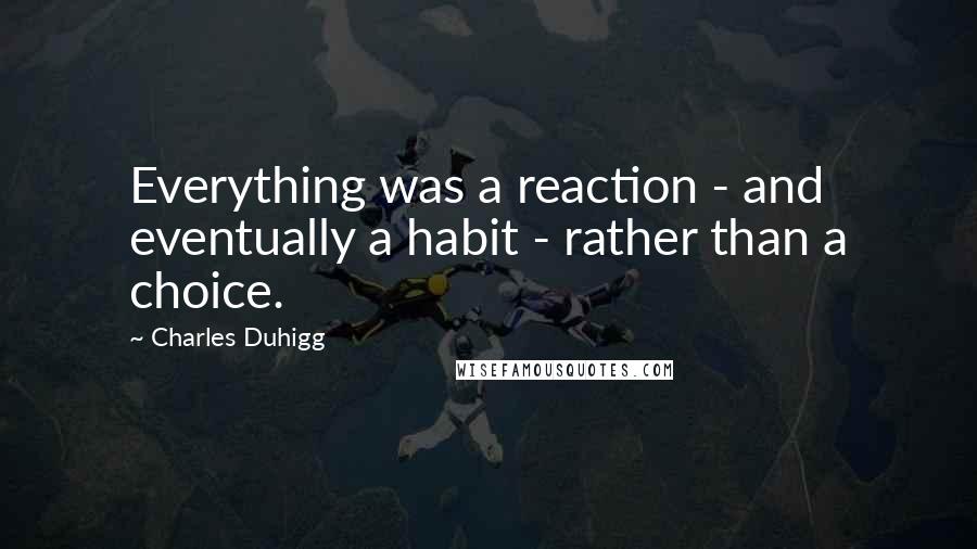 Charles Duhigg Quotes: Everything was a reaction - and eventually a habit - rather than a choice.