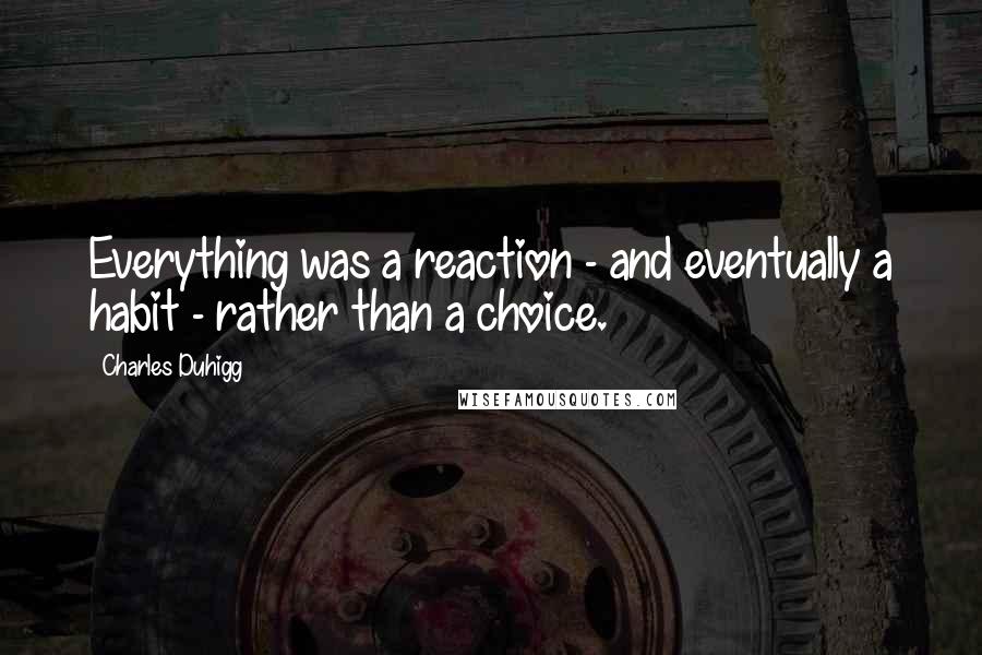 Charles Duhigg Quotes: Everything was a reaction - and eventually a habit - rather than a choice.