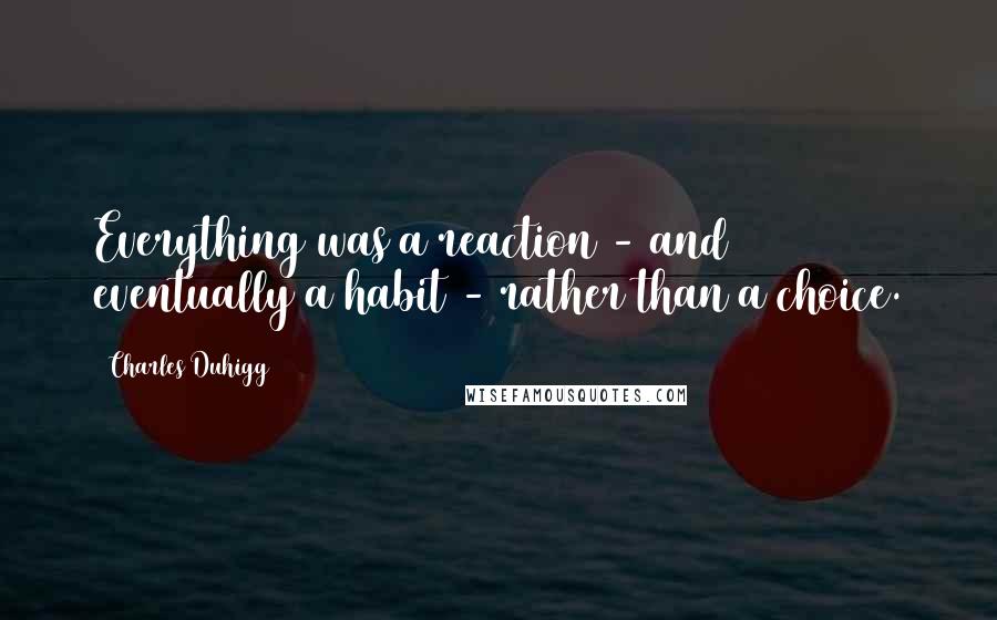 Charles Duhigg Quotes: Everything was a reaction - and eventually a habit - rather than a choice.