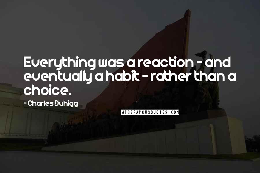 Charles Duhigg Quotes: Everything was a reaction - and eventually a habit - rather than a choice.